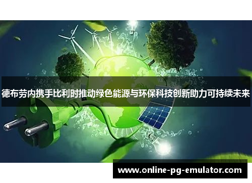 德布劳内携手比利时推动绿色能源与环保科技创新助力可持续未来 德布劳内携手比利时推动绿色能源与环保科技创新助力可持续未来
