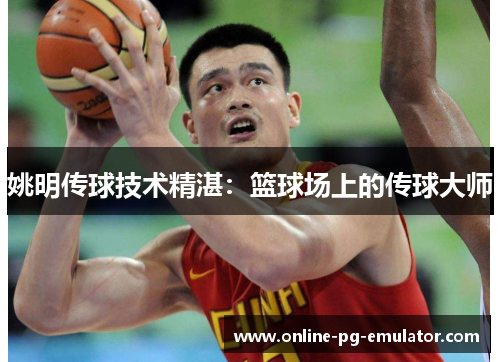姚明传球技术精湛:篮球场上的传球大师 姚明传球技术精湛:篮球场上的传球大师