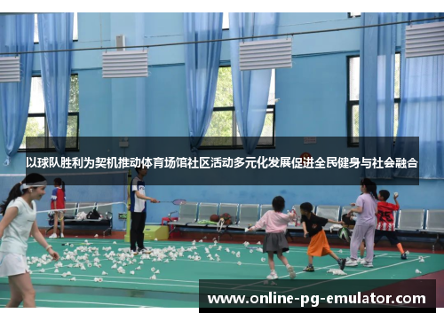 以球队胜利为契机推动体育场馆社区活动多元化发展促进全民健身与社会融合 以球队胜利为契机推动体育场馆社区活动多元化发展促进全民健身与社会融合