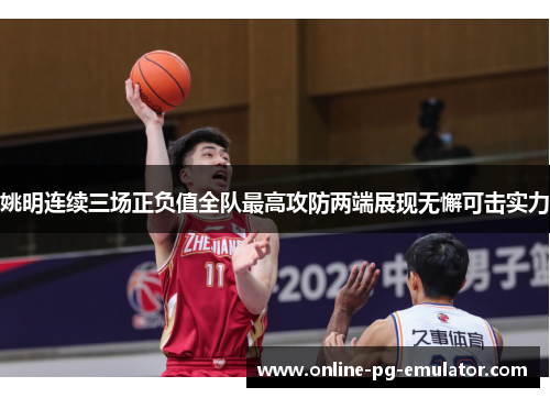 姚明连续三场正负值全队最高攻防两端展现无懈可击实力 姚明连续三场正负值全队最高攻防两端展现无懈可击实力