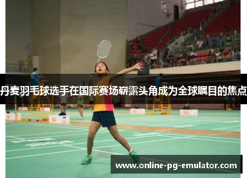 丹麦羽毛球选手在国际赛场崭露头角成为全球瞩目的焦点 丹麦羽毛球选手在国际赛场崭露头角成为全球瞩目的焦点