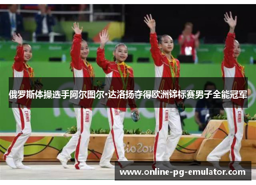 俄罗斯体操选手阿尔图尔·达洛扬夺得欧洲锦标赛男子全能冠军 俄罗斯体操选手阿尔图尔·达洛扬夺得欧洲锦标赛男子全能冠军