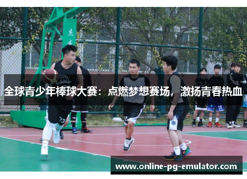 全球青少年棒球大赛:点燃梦想赛场,激扬青春热血 全球青少年棒球大赛:点燃梦想赛场,激扬青春热血