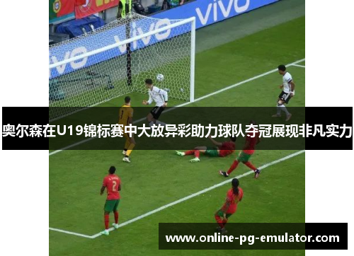 奥尔森在U19锦标赛中大放异彩助力球队夺冠展现非凡实力 奥尔森在U19锦标赛中大放异彩助力球队夺冠展现非凡实力