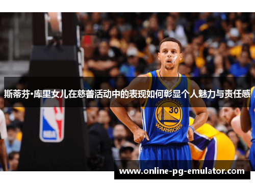 斯蒂芬·库里女儿在慈善活动中的表现如何彰显个人魅力与责任感 斯蒂芬·库里女儿在慈善活动中的表现如何彰显个人魅力与责任感