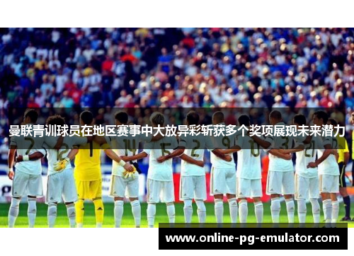 曼联青训球员在地区赛事中大放异彩斩获多个奖项展现未来潜力 曼联青训球员在地区赛事中大放异彩斩获多个奖项展现未来潜力