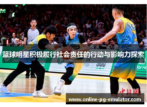 篮球明星积极履行社会责任的行动与影响力探索 篮球明星积极履行社会责任的行动与影响力探索