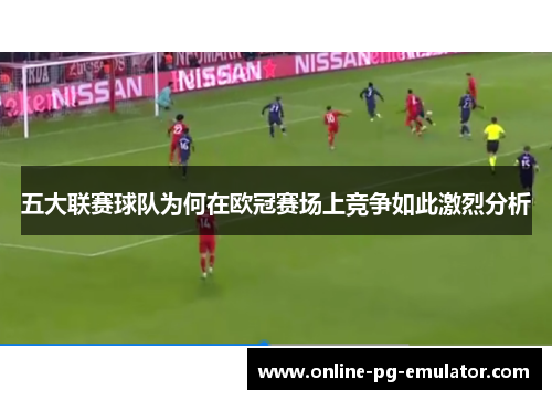 五大联赛球队为何在欧冠赛场上竞争如此激烈分析 五大联赛球队为何在欧冠赛场上竞争如此激烈分析