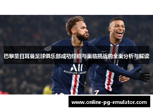 巴黎圣日耳曼足球俱乐部成功经验与面临挑战的全面分析与解读 巴黎圣日耳曼足球俱乐部成功经验与面临挑战的全面分析与解读
