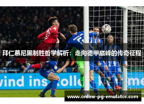 拜仁慕尼黑制胜哲学解析:走向德甲巅峰的传奇征程 拜仁慕尼黑制胜哲学解析:走向德甲巅峰的传奇征程