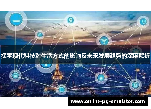 探索现代科技对生活方式的影响及未来发展趋势的深度解析 探索现代科技对生活方式的影响及未来发展趋势的深度解析