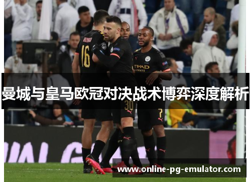 曼城与皇马欧冠对决战术博弈深度解析 曼城与皇马欧冠对决战术博弈深度解析