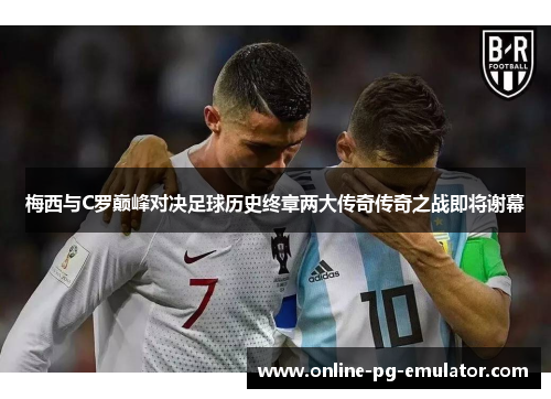 梅西与C罗巅峰对决足球历史终章两大传奇传奇之战即将谢幕 梅西与C罗巅峰对决足球历史终章两大传奇传奇之战即将谢幕