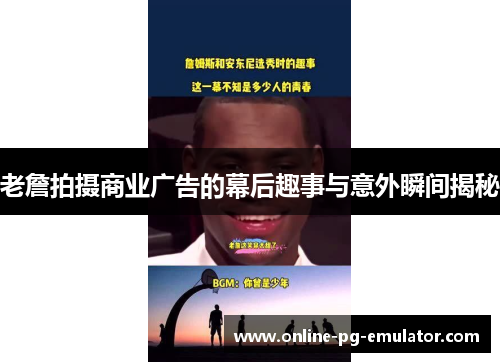 老詹拍摄商业广告的幕后趣事与意外瞬间揭秘 老詹拍摄商业广告的幕后趣事与意外瞬间揭秘