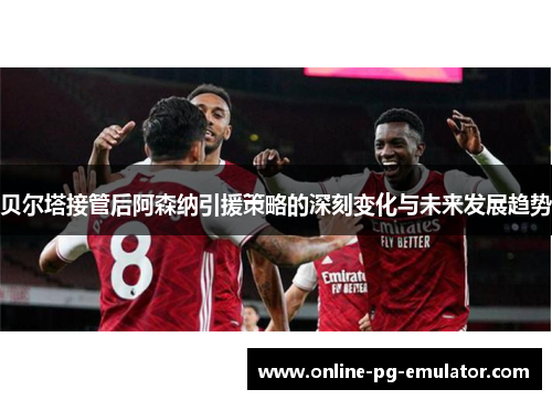 贝尔塔接管后阿森纳引援策略的深刻变化与未来发展趋势 贝尔塔接管后阿森纳引援策略的深刻变化与未来发展趋势