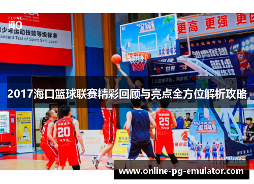 2017海口篮球联赛精彩回顾与亮点全方位解析攻略 2017海口篮球联赛精彩回顾与亮点全方位解析攻略