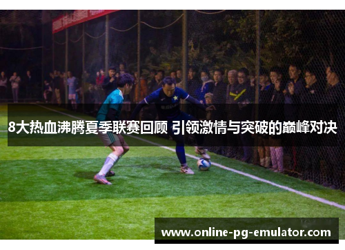 8大热血沸腾夏季联赛回顾 引领激情与突破的巅峰对决 8大热血沸腾夏季联赛回顾 引领激情与突破的巅峰对决