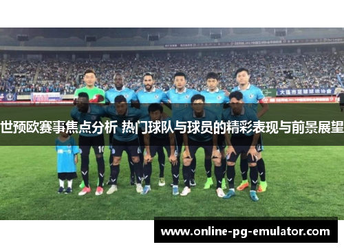 世预欧赛事焦点分析 热门球队与球员的精彩表现与前景展望 世预欧赛事焦点分析 热门球队与球员的精彩表现与前景展望