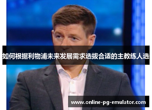 如何根据利物浦未来发展需求选拔合适的主教练人选