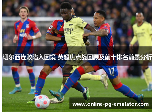 切尔西连败陷入困境 英超焦点战回顾及前十排名前景分析 切尔西连败陷入困境 英超焦点战回顾及前十排名前景分析