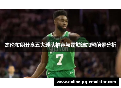 杰伦布朗分享五大球队推荐与霍勒迪加盟前景分析 杰伦布朗分享五大球队推荐与霍勒迪加盟前景分析