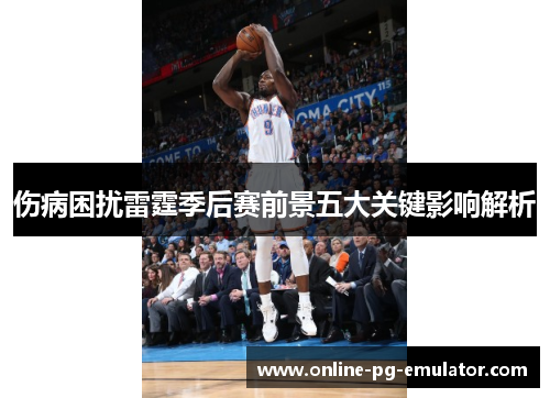 伤病困扰雷霆季后赛前景五大关键影响解析 伤病困扰雷霆季后赛前景五大关键影响解析