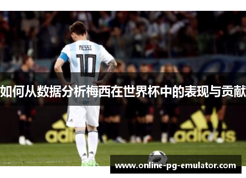 如何从数据分析梅西在世界杯中的表现与贡献 如何从数据分析梅西在世界杯中的表现与贡献