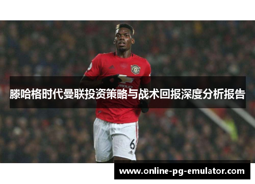 滕哈格时代曼联投资策略与战术回报深度分析报告 滕哈格时代曼联投资策略与战术回报深度分析报告