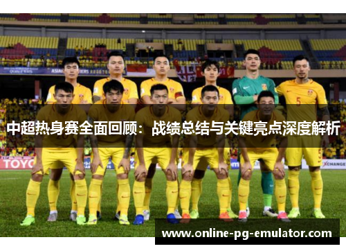 中超热身赛全面回顾:战绩总结与关键亮点深度解析 中超热身赛全面回顾:战绩总结与关键亮点深度解析