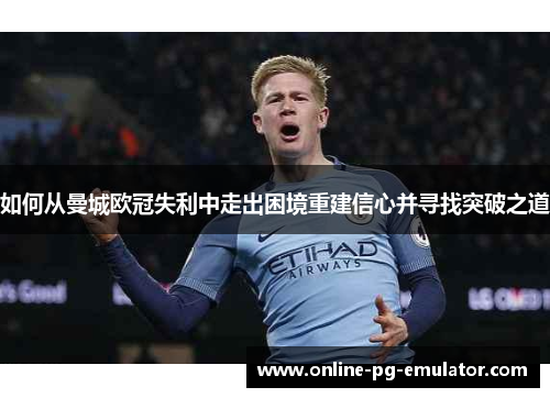 如何从曼城欧冠失利中走出困境重建信心并寻找突破之道
