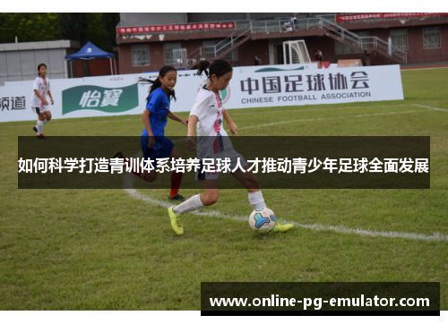 如何科学打造青训体系培养足球人才推动青少年足球全面发展 如何科学打造青训体系培养足球人才推动青少年足球全面发展