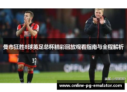 曼市狂胜8球英足总杯精彩回放观看指南与全程解析 曼市狂胜8球英足总杯精彩回放观看指南与全程解析