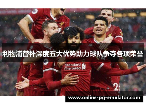 利物浦替补深度五大优势助力球队争夺各项荣誉 利物浦替补深度五大优势助力球队争夺各项荣誉