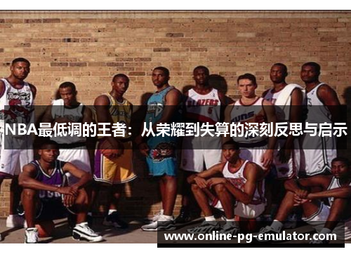 NBA最低调的王者:从荣耀到失算的深刻反思与启示 NBA最低调的王者:从荣耀到失算的深刻反思与启示