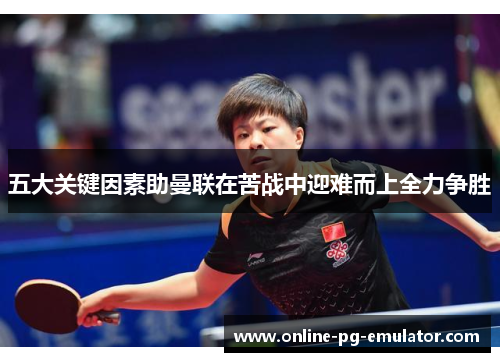五大关键因素助曼联在苦战中迎难而上全力争胜 五大关键因素助曼联在苦战中迎难而上全力争胜