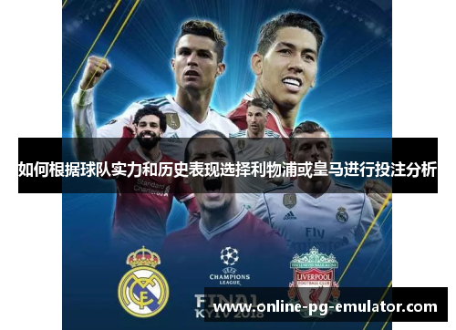 如何根据球队实力和历史表现选择利物浦或皇马进行投注分析 如何根据球队实力和历史表现选择利物浦或皇马进行投注分析