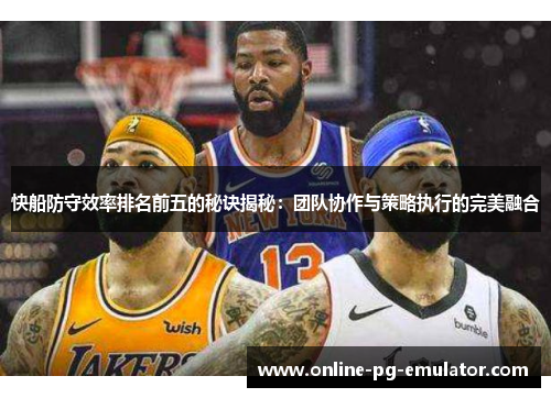快船防守效率排名前五的秘诀揭秘:团队协作与策略执行的完美融合 快船防守效率排名前五的秘诀揭秘:团队协作与策略执行的完美融合