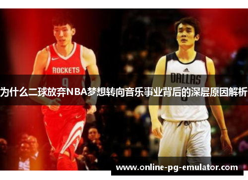 为什么二球放弃NBA梦想转向音乐事业背后的深层原因解析 为什么二球放弃NBA梦想转向音乐事业背后的深层原因解析
