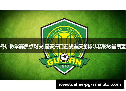 冬训教学赛焦点对决 国安海口迎战重庆龙球队精彩较量展望