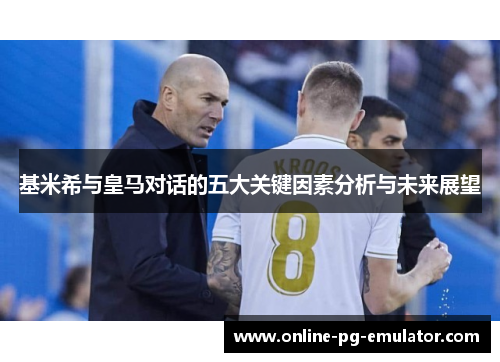 基米希与皇马对话的五大关键因素分析与未来展望 基米希与皇马对话的五大关键因素分析与未来展望