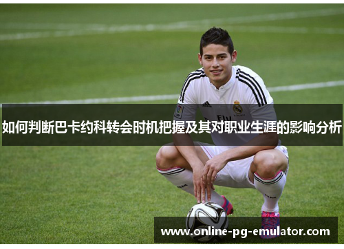 如何判断巴卡约科转会时机把握及其对职业生涯的影响分析 如何判断巴卡约科转会时机把握及其对职业生涯的影响分析