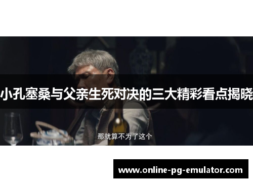 小孔塞桑与父亲生死对决的三大精彩看点揭晓