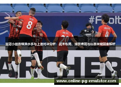 亚冠小组赛横滨水手与上港对决分析:战术布局、球员表现与比赛关键因素解析 亚冠小组赛横滨水手与上港对决分析:战术布局、球员表现与比赛关键因素解析