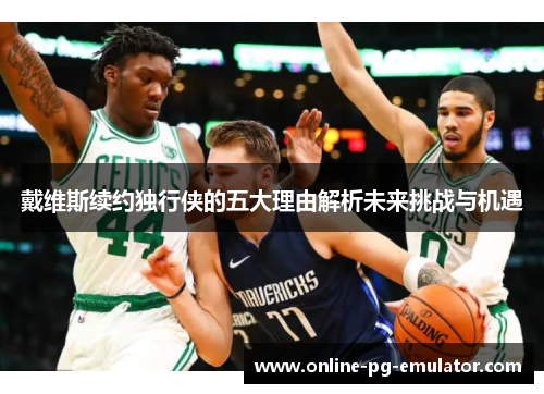 戴维斯续约独行侠的五大理由解析未来挑战与机遇