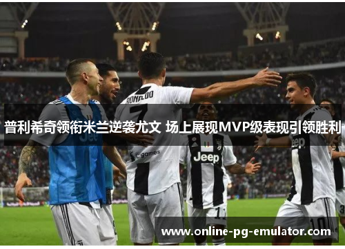 普利希奇领衔米兰逆袭尤文 场上展现MVP级表现引领胜利 普利希奇领衔米兰逆袭尤文 场上展现MVP级表现引领胜利