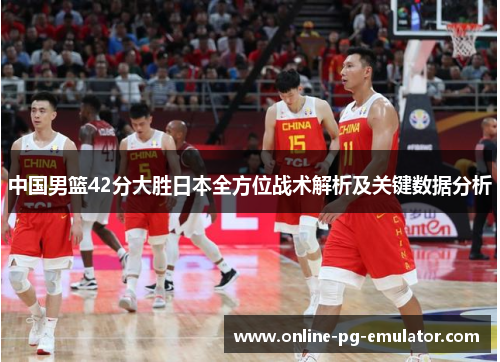 中国男篮42分大胜日本全方位战术解析及关键数据分析