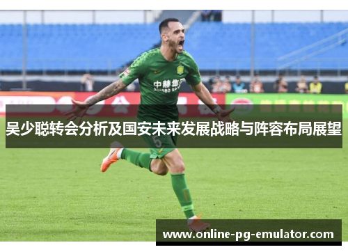 吴少聪转会分析及国安未来发展战略与阵容布局展望