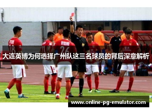 大连英博为何选择广州队这三名球员的背后深意解析 大连英博为何选择广州队这三名球员的背后深意解析