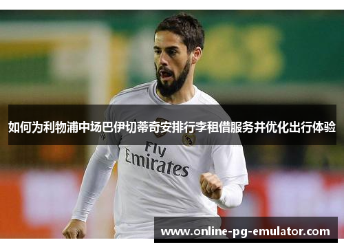 如何为利物浦中场巴伊切蒂奇安排行李租借服务并优化出行体验 如何为利物浦中场巴伊切蒂奇安排行李租借服务并优化出行体验