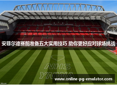 安菲尔德赛前准备五大实用技巧 助你更好应对球场挑战